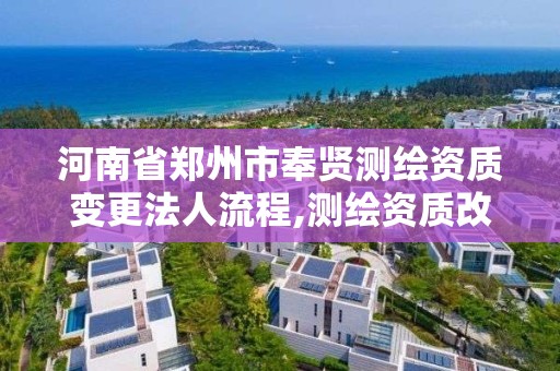 河南省郑州市奉贤测绘资质变更法人流程,测绘资质改革方案。