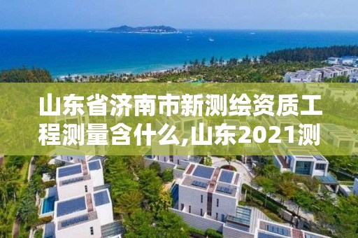 山东省济南市新测绘资质工程测量含什么,山东2021测绘资质延期公告。