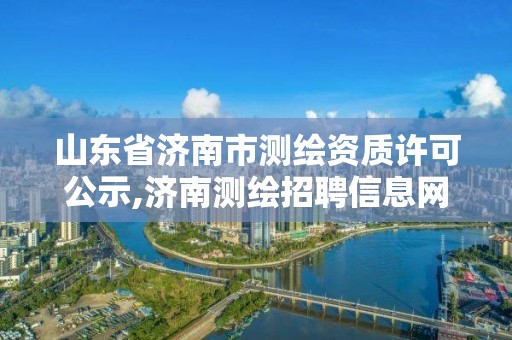 山东省济南市测绘资质许可公示,济南测绘招聘信息网