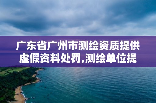 广东省广州市测绘资质提供虚假资料处罚,测绘单位提供虚假测绘成果。