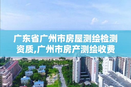 广东省广州市房屋测绘检测资质,广州市房产测绘收费标准