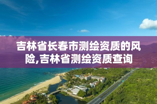 吉林省长春市测绘资质的风险,吉林省测绘资质查询