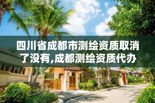 四川省成都市测绘资质取消了没有,成都测绘资质代办公司