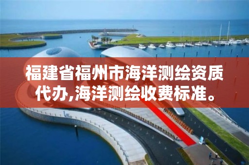 福建省福州市海洋测绘资质代办,海洋测绘收费标准。