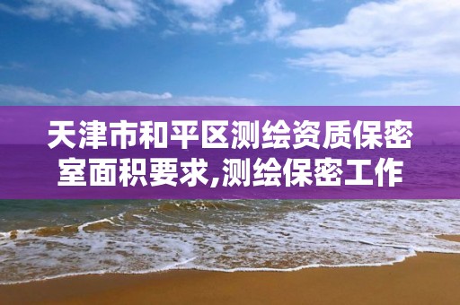 天津市和平区测绘资质保密室面积要求,测绘保密工作机构设置。