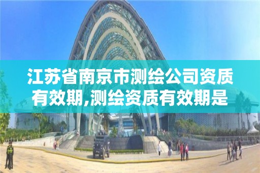 江苏省南京市测绘公司资质有效期,测绘资质有效期是多久