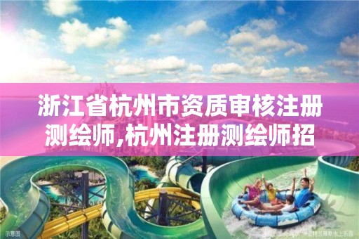 浙江省杭州市资质审核注册测绘师,杭州注册测绘师招聘