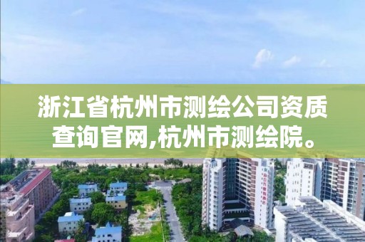 浙江省杭州市测绘公司资质查询官网,杭州市测绘院。