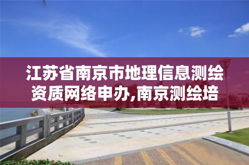 江苏省南京市地理信息测绘资质网络申办,南京测绘培训机构