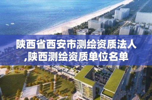 陕西省西安市测绘资质法人,陕西测绘资质单位名单