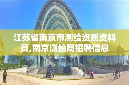 江苏省南京市测绘资质资料员,南京测绘局招聘信息