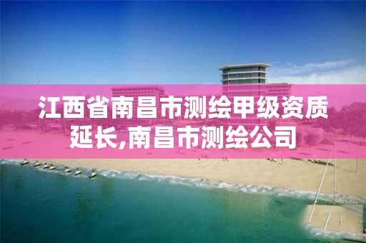 江西省南昌市测绘甲级资质延长,南昌市测绘公司