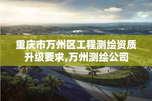 重庆市万州区工程测绘资质升级要求,万州测绘公司