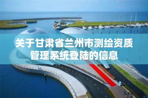 关于甘肃省兰州市测绘资质管理系统登陆的信息