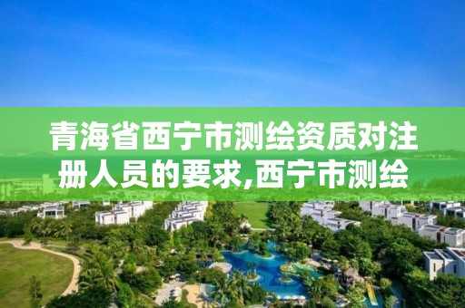 青海省西宁市测绘资质对注册人员的要求,西宁市测绘院招聘公示。