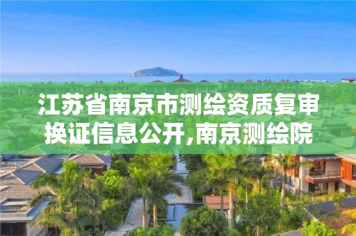 江苏省南京市测绘资质复审换证信息公开,南京测绘院是什么单位