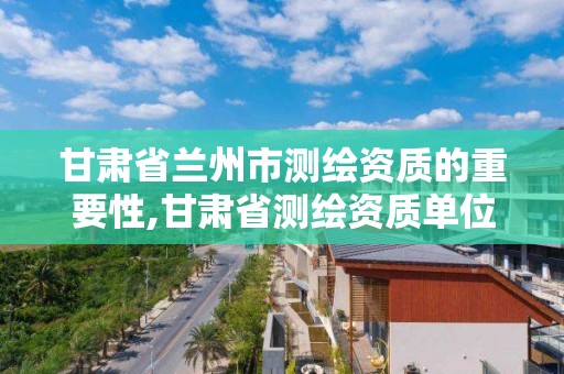 甘肃省兰州市测绘资质的重要性,甘肃省测绘资质单位