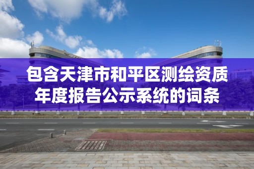 包含天津市和平区测绘资质年度报告公示系统的词条