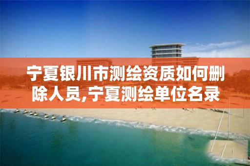 宁夏银川市测绘资质如何删除人员,宁夏测绘单位名录