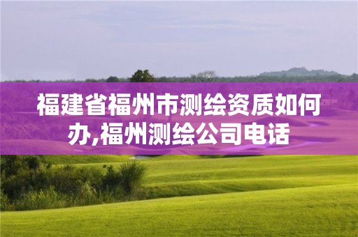 福建省福州市测绘资质如何办,福州测绘公司电话