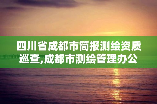 四川省成都市简报测绘资质巡查,成都市测绘管理办公室