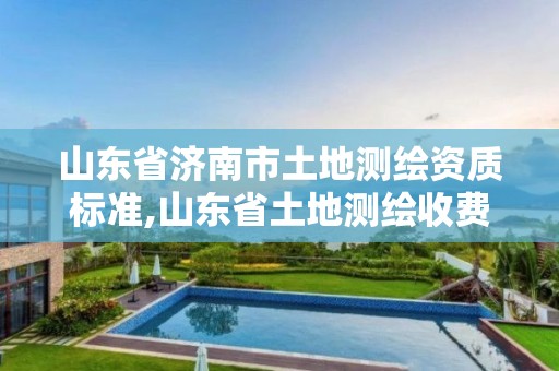 山东省济南市土地测绘资质标准,山东省土地测绘收费标准