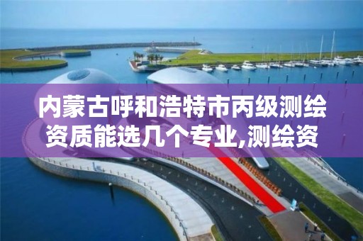 内蒙古呼和浩特市丙级测绘资质能选几个专业,测绘资质丙级什么意思。