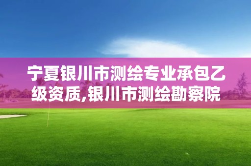 宁夏银川市测绘专业承包乙级资质,银川市测绘勘察院