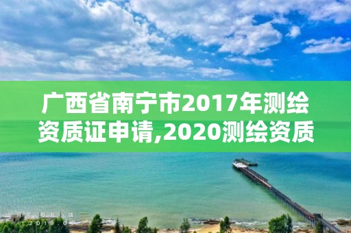 广西省南宁市2017年测绘资质证申请,2020测绘资质管理办法