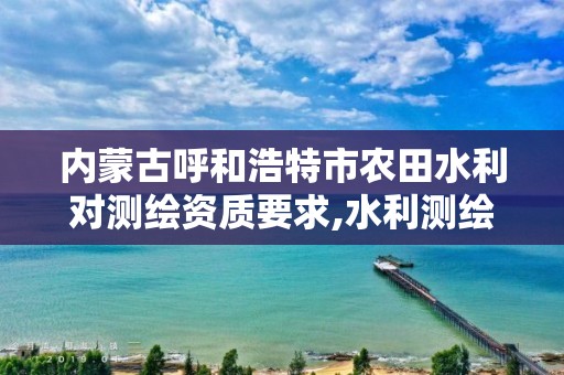 内蒙古呼和浩特市农田水利对测绘资质要求,水利测绘收费标准。