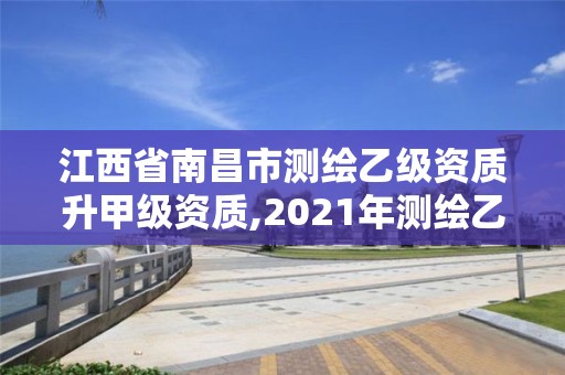 江西省南昌市测绘乙级资质升甲级资质,2021年测绘乙级资质