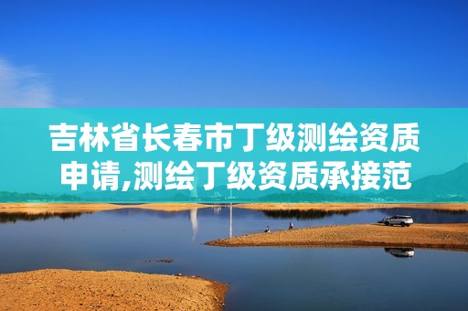 吉林省长春市丁级测绘资质申请,测绘丁级资质承接范围