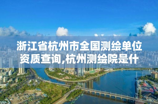 浙江省杭州市全国测绘单位资质查询,杭州测绘院是什么单位