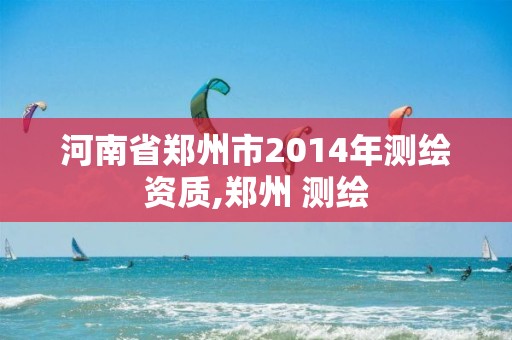 河南省郑州市2014年测绘资质,郑州 测绘