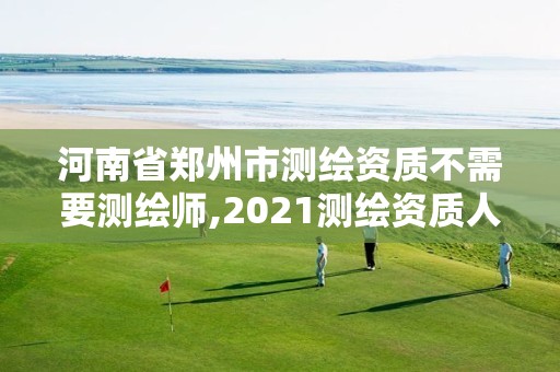 河南省郑州市测绘资质不需要测绘师,2021测绘资质人员要求