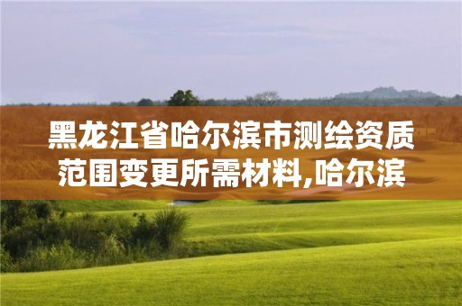 黑龙江省哈尔滨市测绘资质范围变更所需材料,哈尔滨测绘局幼儿园是民办还是公办