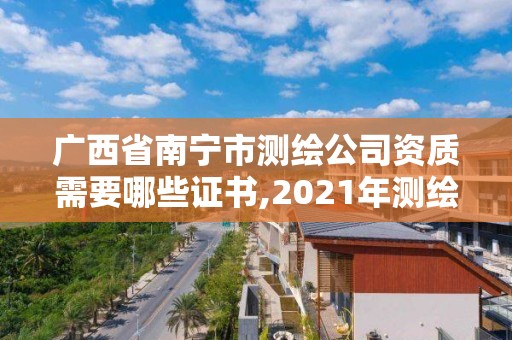 广西省南宁市测绘公司资质需要哪些证书,2021年测绘资质人员要求。