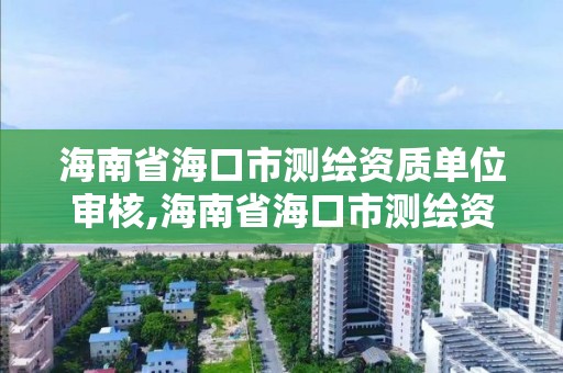 海南省海口市测绘资质单位审核,海南省海口市测绘资质单位审核要多久