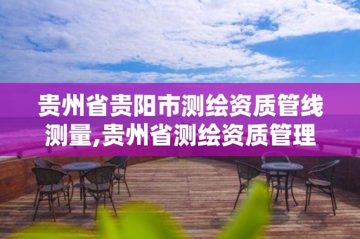 贵州省贵阳市测绘资质管线测量,贵州省测绘资质管理规定