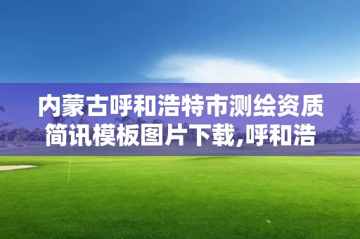 内蒙古呼和浩特市测绘资质简讯模板图片下载,呼和浩特测绘局属于什么单位管理。