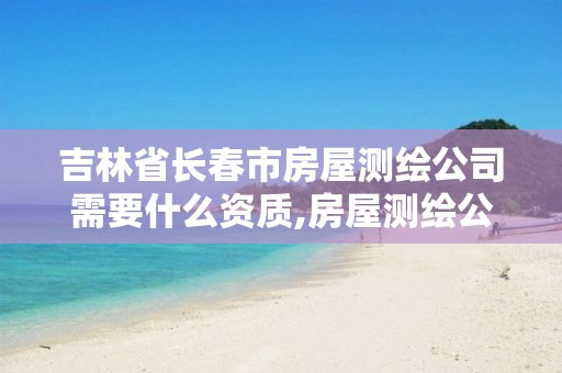 吉林省长春市房屋测绘公司需要什么资质,房屋测绘公司收费标准。