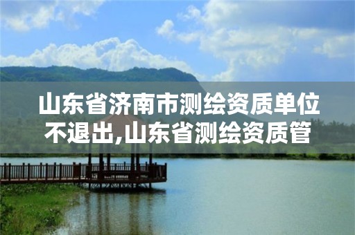 山东省济南市测绘资质单位不退出,山东省测绘资质管理规定