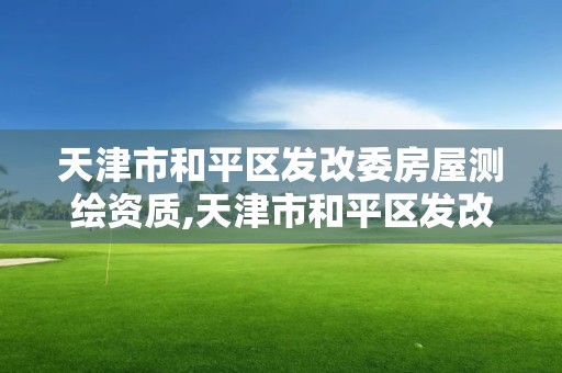 天津市和平区发改委房屋测绘资质,天津市和平区发改委房屋测绘资质公示