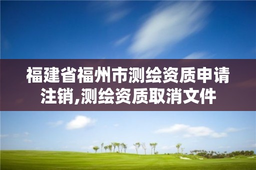 福建省福州市测绘资质申请注销,测绘资质取消文件