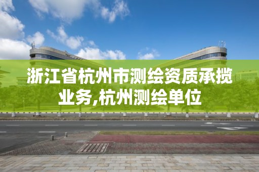 浙江省杭州市测绘资质承揽业务,杭州测绘单位