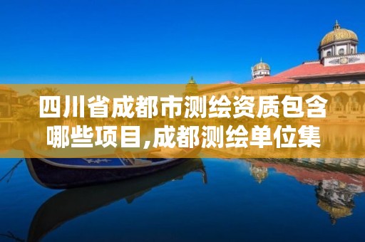 四川省成都市测绘资质包含哪些项目,成都测绘单位集中在哪些地方。