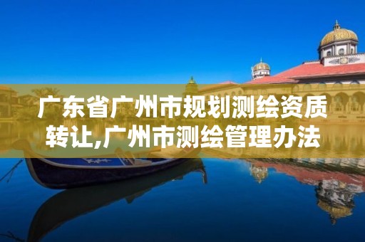 广东省广州市规划测绘资质转让,广州市测绘管理办法