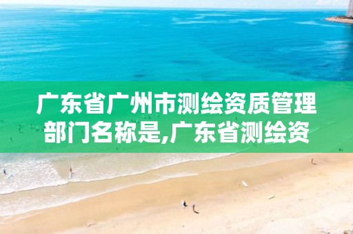 广东省广州市测绘资质管理部门名称是,广东省测绘资质办理流程。