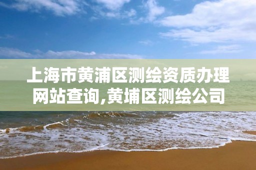 上海市黄浦区测绘资质办理网站查询,黄埔区测绘公司