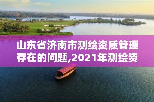 山东省济南市测绘资质管理存在的问题,2021年测绘资质延期山东。